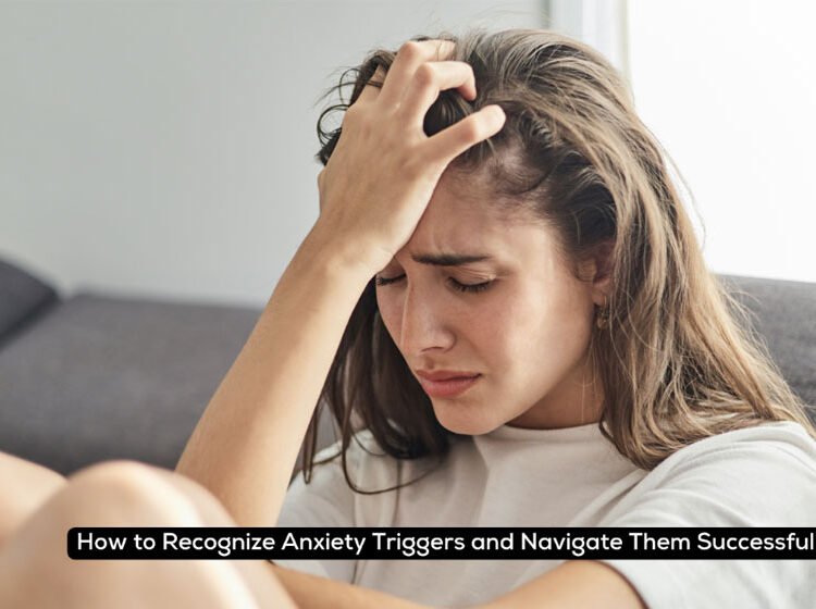 How to Recognize Anxiety Triggers and Navigate Them Successfully